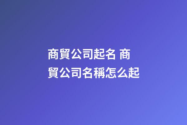 商貿公司起名 商貿公司名稱怎么起-第1張-公司起名-玄機派